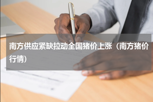 南方供应紧缺拉动全国猪价上涨（南方猪价行情）