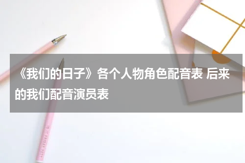 《我们的日子》各个人物角色配音表 后来的我们配音演员表