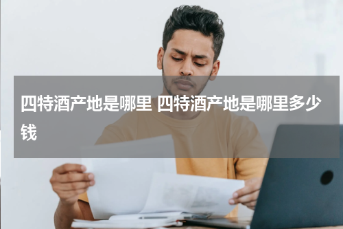 四特酒产地是哪里 四特酒产地是哪里多少钱