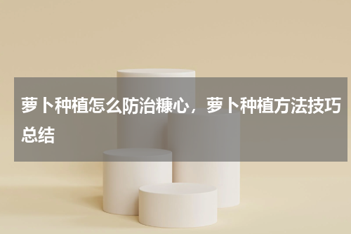萝卜种植怎么防治糠心，萝卜种植方法技巧总结