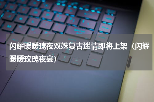 闪耀暖暖瑰夜双姝复古迷情即将上架（闪耀暖暖玫瑰夜宴）