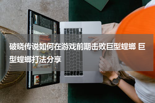 破晓传说如何在游戏前期击败巨型螳螂 巨型螳螂打法分享