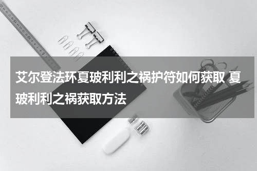 艾尔登法环夏玻利利之祸护符如何获取 夏玻利利之祸获取方法