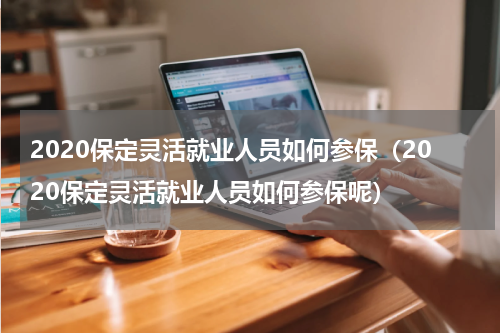 2020保定灵活就业人员如何参保（2020保定灵活就业人员如何参保呢）