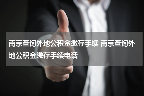 南京查询外地公积金缴存手续 南京查询外地公积金缴存手续电话