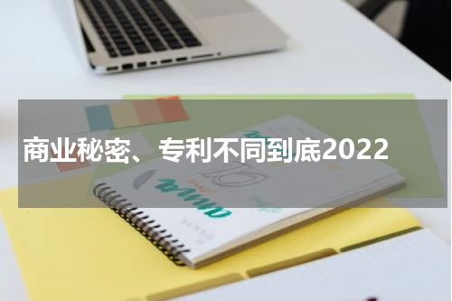 商业秘密、专利不同到底2022