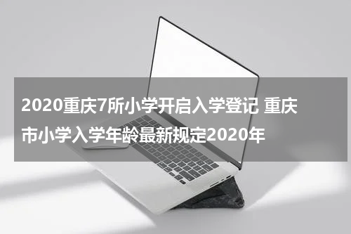 2020重庆7所小学开启入学登记 重庆市小学入学年龄最新规定2020年