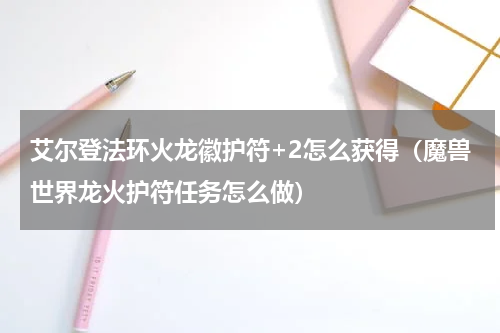 艾尔登法环火龙徽护符+2怎么获得（魔兽世界龙火护符任务怎么做）