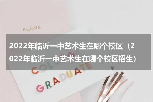 2022年临沂一中艺术生在哪个校区（2022年临沂一中艺术生在哪个校区招生）