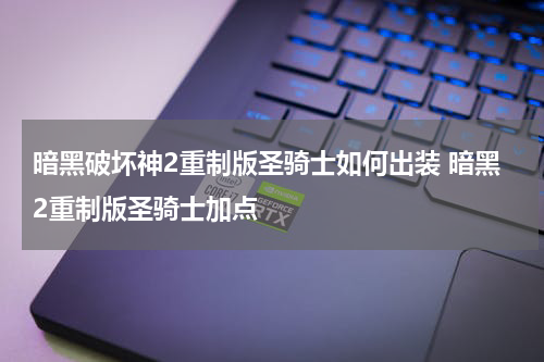 暗黑破坏神2重制版圣骑士如何出装 暗黑2重制版圣骑士加点