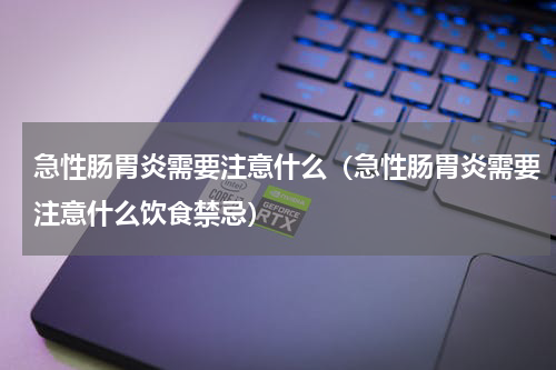 急性肠胃炎需要注意什么（急性肠胃炎需要注意什么饮食禁忌）