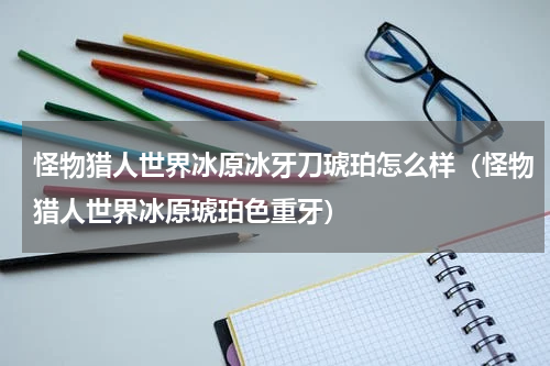 怪物猎人世界冰原冰牙刀琥珀怎么样（怪物猎人世界冰原琥珀色重牙）