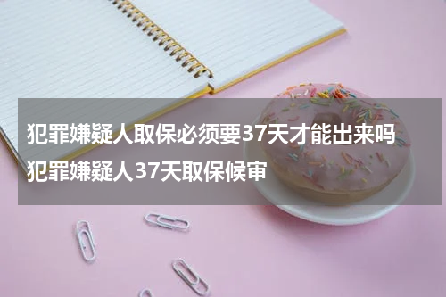 犯罪嫌疑人取保必须要37天才能出来吗 犯罪嫌疑人37天取保候审