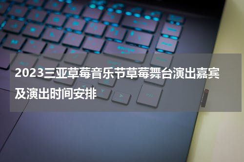 2023三亚草莓音乐节草莓舞台演出嘉宾及演出时间安排