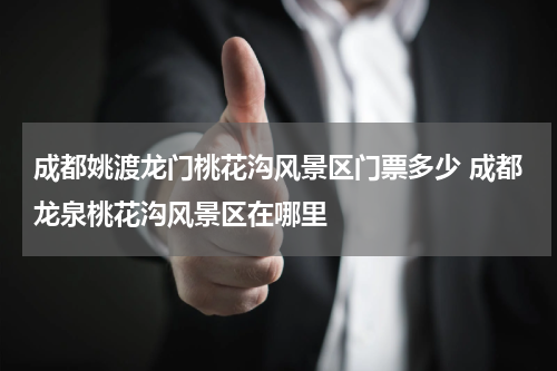 成都姚渡龙门桃花沟风景区门票多少 成都龙泉桃花沟风景区在哪里