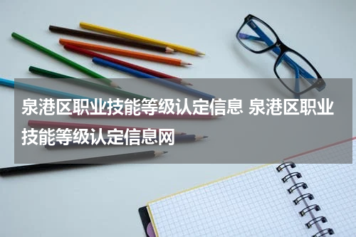 泉港区职业技能等级认定信息 泉港区职业技能等级认定信息网