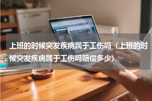 上班的时候突发疾病属于工伤吗（上班的时候突发疾病属于工伤吗赔偿多少）