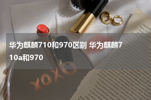 华为麒麟710和970区别 华为麒麟710a和970