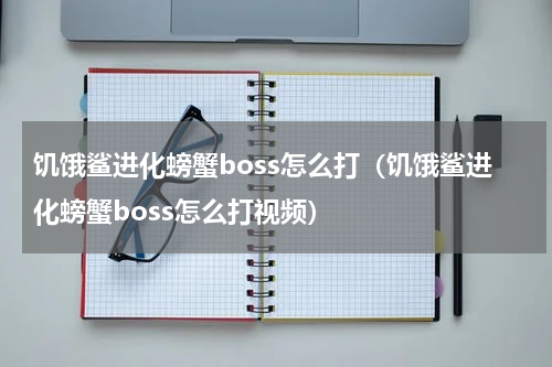 饥饿鲨进化螃蟹boss怎么打（饥饿鲨进化螃蟹boss怎么打视频）