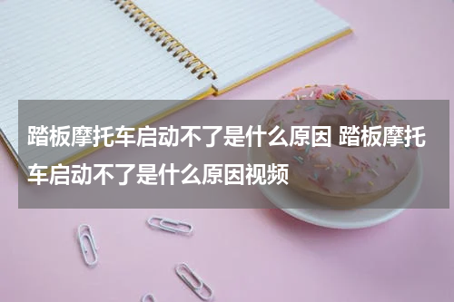 踏板摩托车启动不了是什么原因 踏板摩托车启动不了是什么原因视频