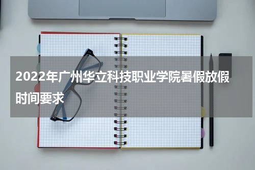 2022年广州华立科技职业学院暑假放假时间要求