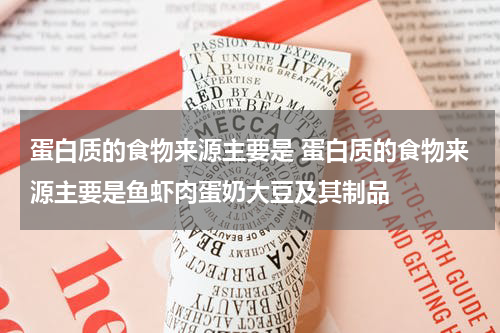 蛋白质的食物来源主要是 蛋白质的食物来源主要是鱼虾肉蛋奶大豆及其制品