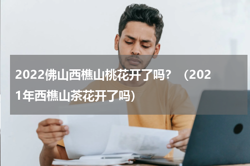 2022佛山西樵山桃花开了吗？（2021年西樵山茶花开了吗）