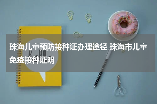 珠海儿童预防接种证办理途径 珠海市儿童免疫接种证明