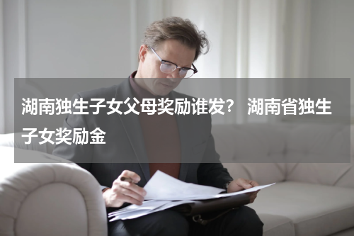 湖南独生子女父母奖励谁发？ 湖南省独生子女奖励金