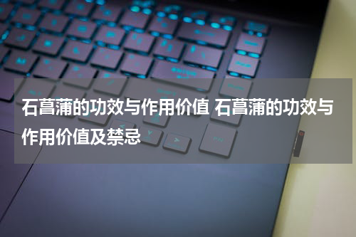 石菖蒲的功效与作用价值 石菖蒲的功效与作用价值及禁忌