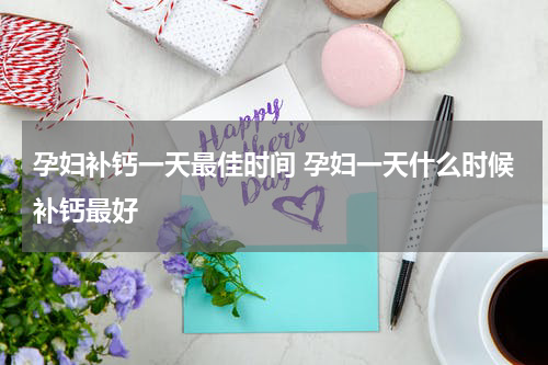 孕妇补钙一天最佳时间 孕妇一天什么时候补钙最好