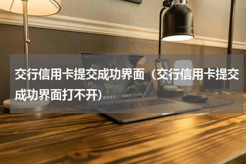 交行信用卡提交成功界面（交行信用卡提交成功界面打不开）