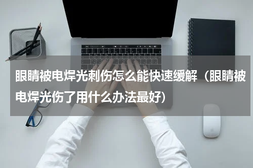 眼睛被电焊光刺伤怎么能快速缓解（眼睛被电焊光伤了用什么办法最好）