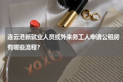 连云港新就业人员或外来务工人申请公租房有哪些流程？