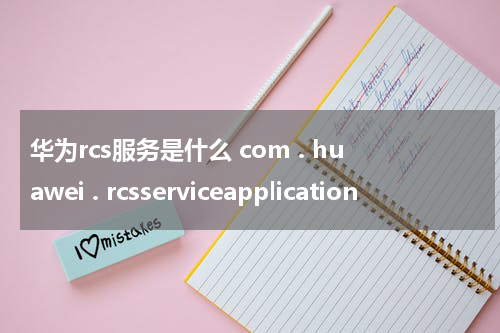 华为rcs服务是什么 com . huawei . rcsserviceapplication