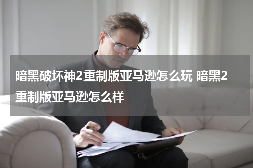 暗黑破坏神2重制版亚马逊怎么玩 暗黑2重制版亚马逊怎么样