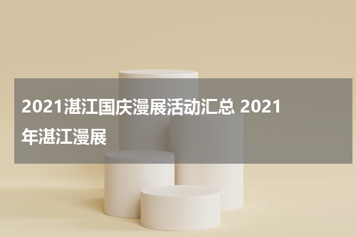 2021湛江国庆漫展活动汇总 2021年湛江漫展