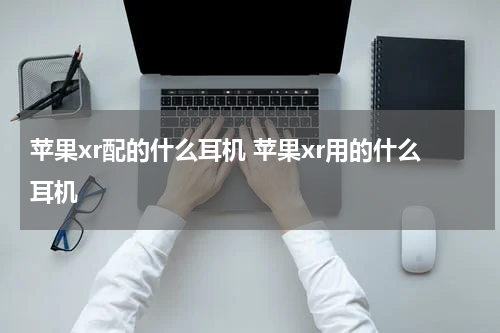 苹果xr配的什么耳机 苹果xr用的什么耳机