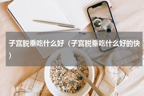 子宫脱垂吃什么好（子宫脱垂吃什么好的快）