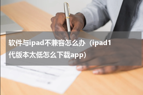 软件与ipad不兼容怎么办（ipad1代版本太低怎么下载app）