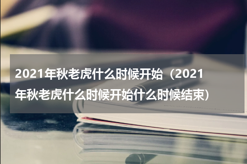 2021年秋老虎什么时候开始（2021年秋老虎什么时候开始什么时候结束）