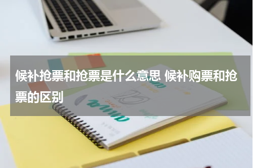 候补抢票和抢票是什么意思 候补购票和抢票的区别