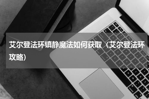 艾尔登法环镇静魔法如何获取（艾尔登法环攻略）