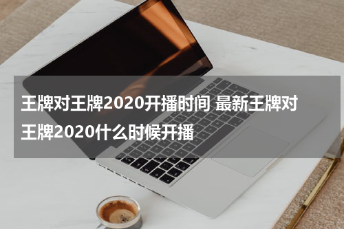 王牌对王牌2020开播时间 最新王牌对王牌2020什么时候开播