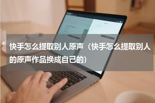 快手怎么提取别人原声（快手怎么提取别人的原声作品换成自己的）