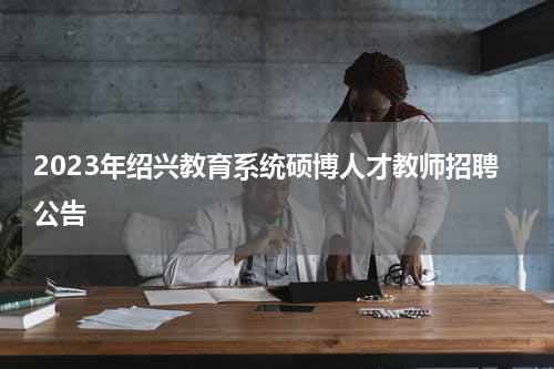 2023年绍兴教育系统硕博人才教师招聘公告