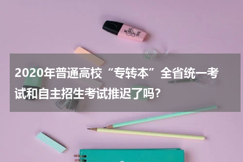2020年普通高校“专转本”全省统一考试和自主招生考试推迟了吗？