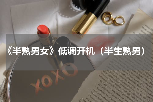 《半熟男女》低调开机（半生熟男）