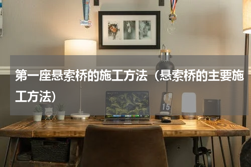第一座悬索桥的施工方法（悬索桥的主要施工方法）