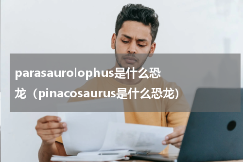 parasaurolophus是什么恐龙（pinacosaurus是什么恐龙）